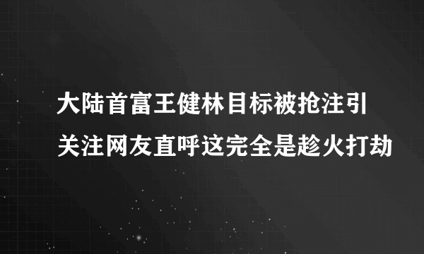 大陆首富王健林目标被抢注引关注网友直呼这完全是趁火打劫