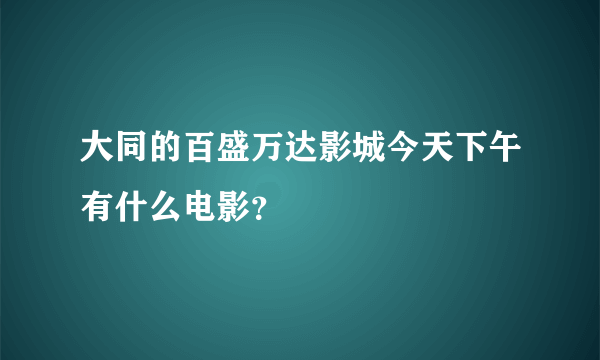 大同的百盛万达影城今天下午有什么电影？