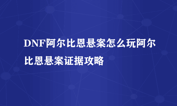 DNF阿尔比恩悬案怎么玩阿尔比恩悬案证据攻略