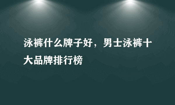 泳裤什么牌子好，男士泳裤十大品牌排行榜