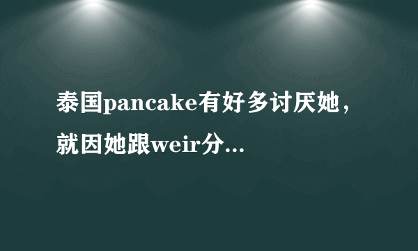 泰国pancake有好多讨厌她，就因她跟weir分而讨厌吗？为什么