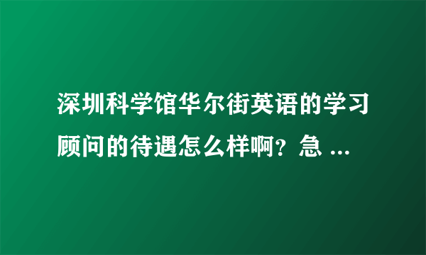 深圳科学馆华尔街英语的学习顾问的待遇怎么样啊？急 在线等！怕被忽悠 大家帮帮我啊！