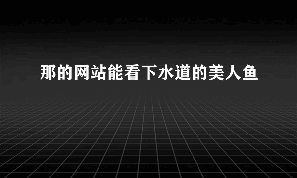 那的网站能看下水道的美人鱼