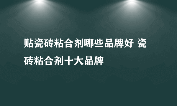 贴瓷砖粘合剂哪些品牌好 瓷砖粘合剂十大品牌