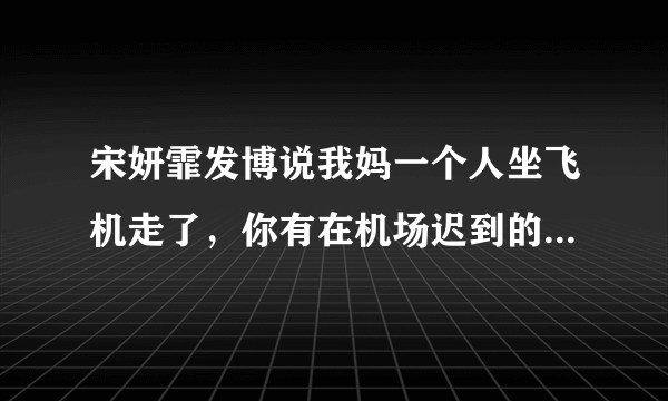 宋妍霏发博说我妈一个人坐飞机走了，你有在机场迟到的经历吗？