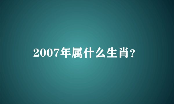 2007年属什么生肖？