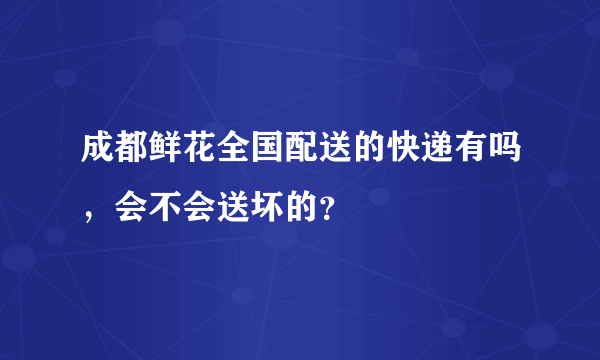 成都鲜花全国配送的快递有吗，会不会送坏的？