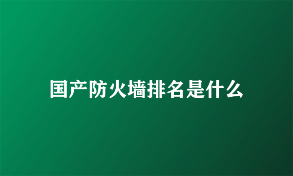 国产防火墙排名是什么