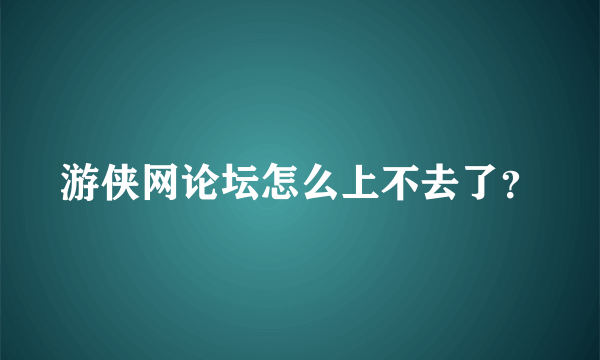 游侠网论坛怎么上不去了？