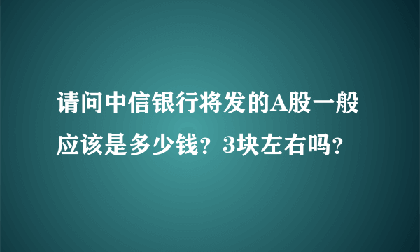 请问中信银行将发的A股一般应该是多少钱？3块左右吗？