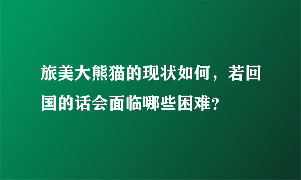 旅美大熊猫的现状如何，若回国的话会面临哪些困难？