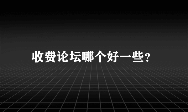 收费论坛哪个好一些？