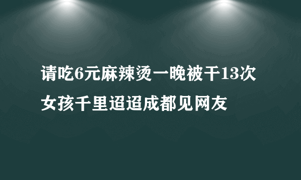 请吃6元麻辣烫一晚被干13次女孩千里迢迢成都见网友