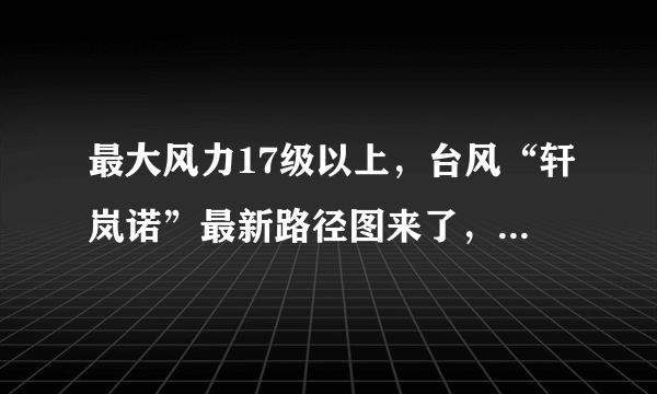 最大风力17级以上，台风“轩岚诺”最新路径图来了，将会途径我国哪里？