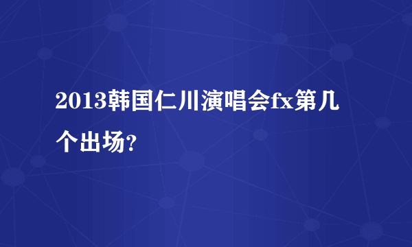 2013韩国仁川演唱会fx第几个出场？