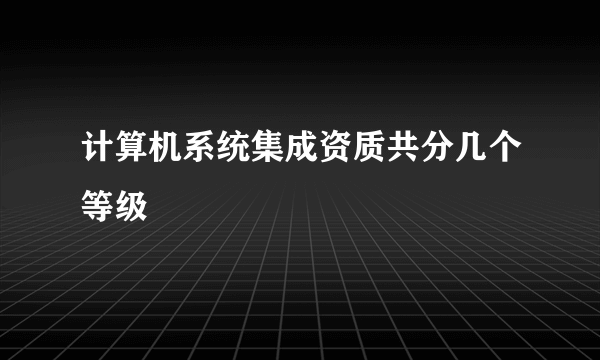 计算机系统集成资质共分几个等级