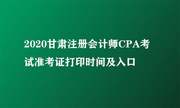 2020甘肃注册会计师CPA考试准考证打印时间及入口