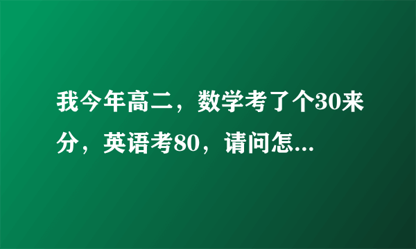 我今年高二，数学考了个30来分，英语考80，请问怎样可以学好数学和英语，请大家指教指教，有啥好方法没