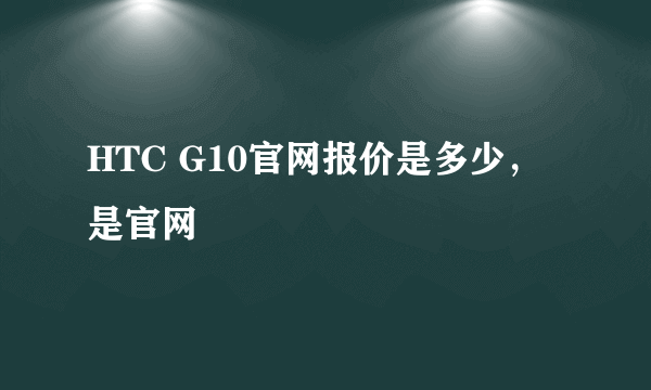 HTC G10官网报价是多少，是官网