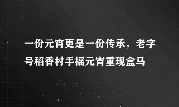 一份元宵更是一份传承，老字号稻香村手摇元宵重现盒马