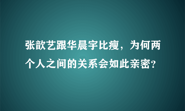 张歆艺跟华晨宇比瘦，为何两个人之间的关系会如此亲密？