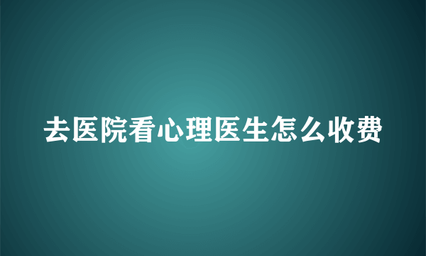 去医院看心理医生怎么收费