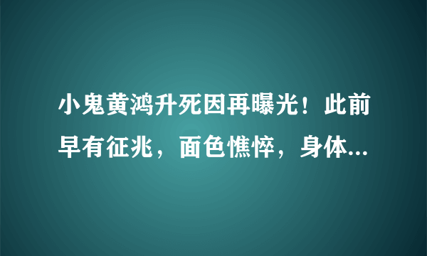 小鬼黄鸿升死因再曝光！此前早有征兆，面色憔悴，身体状况堪忧