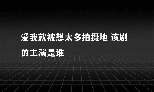 爱我就被想太多拍摄地 该剧的主演是谁