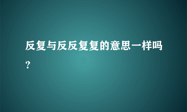 反复与反反复复的意思一样吗？