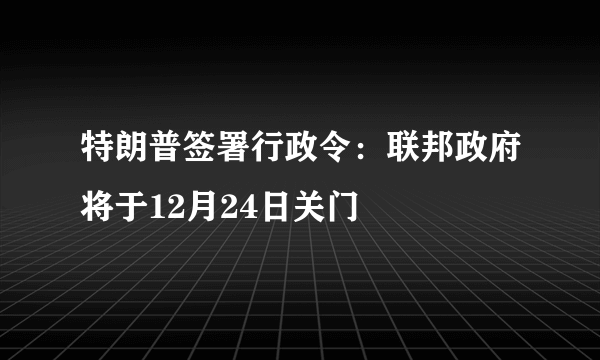 特朗普签署行政令：联邦政府将于12月24日关门