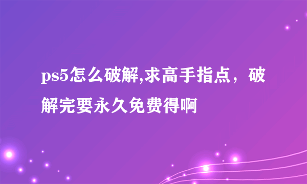 ps5怎么破解,求高手指点，破解完要永久免费得啊