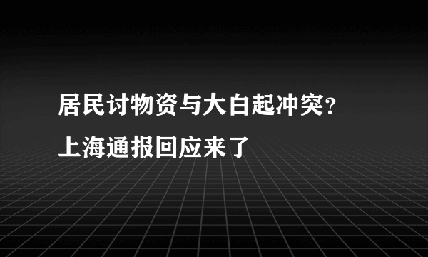 居民讨物资与大白起冲突？ 上海通报回应来了