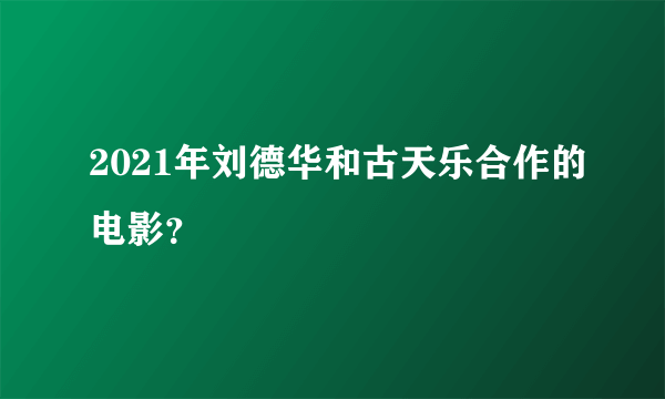 2021年刘德华和古天乐合作的电影？