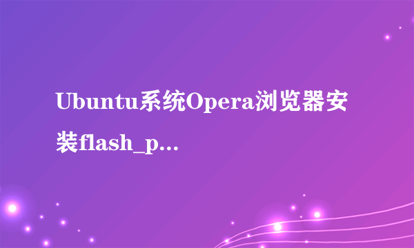 Ubuntu系统Opera浏览器安装flash_player_ppapi