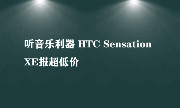 听音乐利器 HTC Sensation XE报超低价