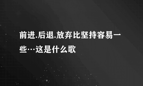 前进.后退.放弃比坚持容易一些…这是什么歌