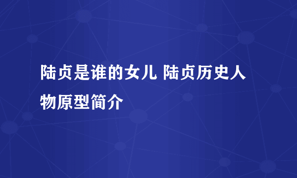 陆贞是谁的女儿 陆贞历史人物原型简介