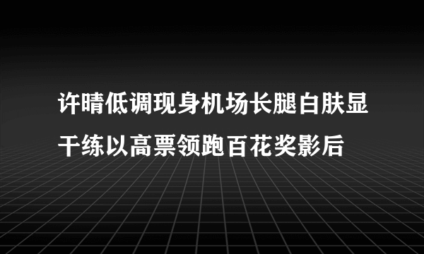 许晴低调现身机场长腿白肤显干练以高票领跑百花奖影后