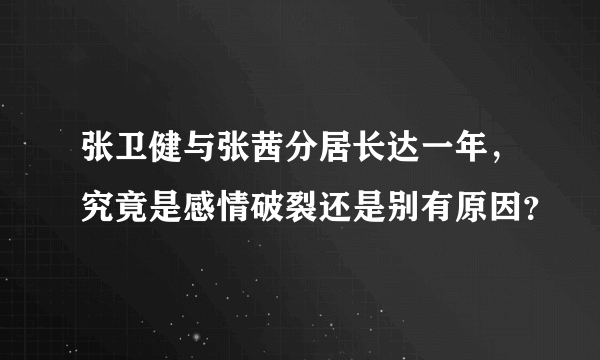 张卫健与张茜分居长达一年，究竟是感情破裂还是别有原因？