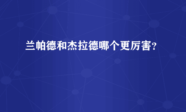 兰帕德和杰拉德哪个更厉害？