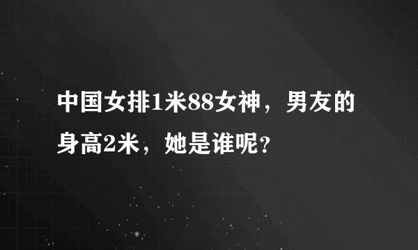 中国女排1米88女神，男友的身高2米，她是谁呢？