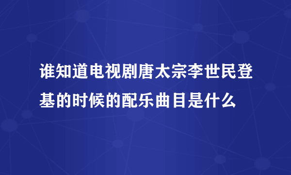 谁知道电视剧唐太宗李世民登基的时候的配乐曲目是什么