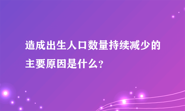 造成出生人口数量持续减少的主要原因是什么？