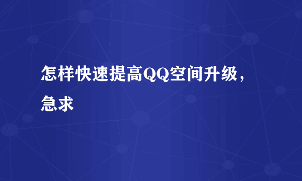 怎样快速提高QQ空间升级，急求