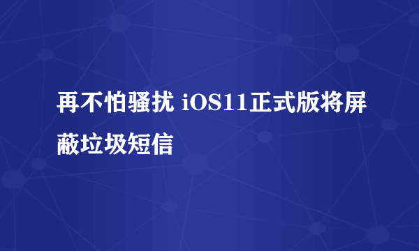 再不怕骚扰 iOS11正式版将屏蔽垃圾短信