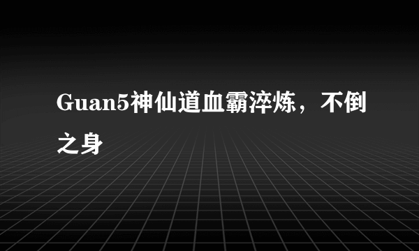 Guan5神仙道血霸淬炼，不倒之身