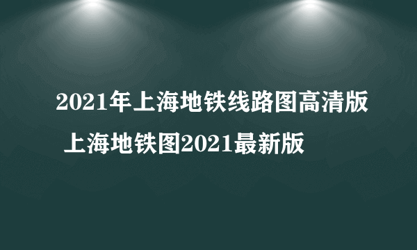 2021年上海地铁线路图高清版 上海地铁图2021最新版