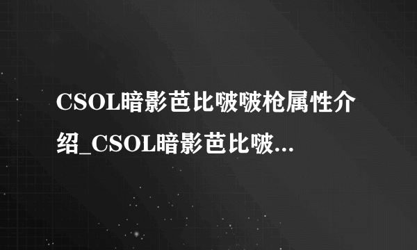 CSOL暗影芭比啵啵枪属性介绍_CSOL暗影芭比啵啵枪属性怎么样_飞外