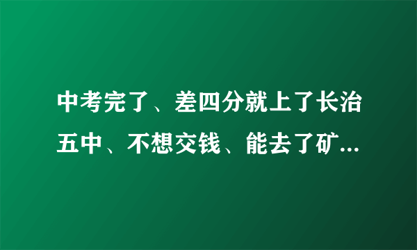 中考完了、差四分就上了长治五中、不想交钱、能去了矿中重点班(小班)、还有就是补习一年、我该怎么选择