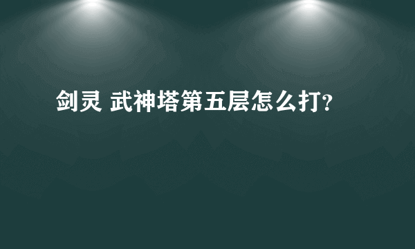 剑灵 武神塔第五层怎么打？